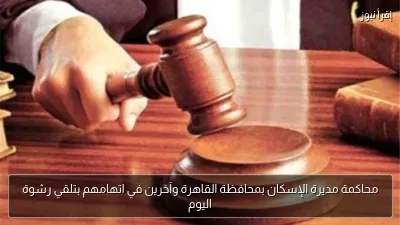 محاكمة مديرة الإسكان بمحافظة القاهرة وآخرين في اتهامهم بتلقي رشوة اليوم
