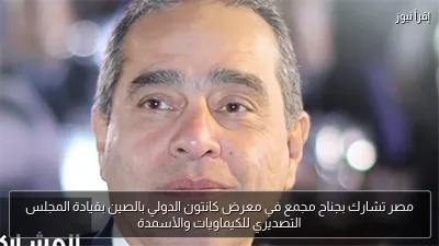 مصر تشارك بجناح مجمع في معرض كانتون الدولي بالصين بقيادة المجلس التصديري للكيماويات والأسمدة
