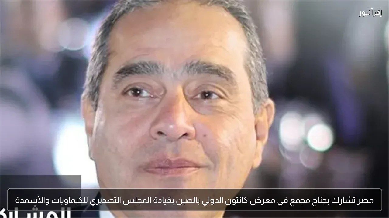 مصر تشارك بجناح مجمع في معرض كانتون الدولي بالصين بقيادة المجلس التصديري للكيماويات والأسمدة