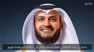 مشاري راشد العفاسي ضيف إسعاد يونس في «صاحبة السعادة» اليوم