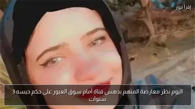 اليوم نظر معارضة المتهم بدهس فتاة أمام سوق العبور على حكم حبسه 3 سنوات
