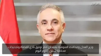 وزير العدل ومحافظ المنوفية يفتتحان مقر توثيق نادي القضاة وتجديدات محكمة شبين الكوم اليوم