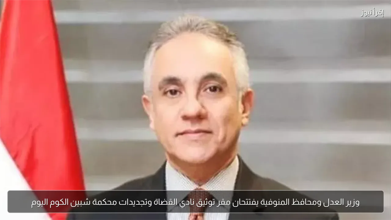 وزير العدل ومحافظ المنوفية يفتتحان مقر توثيق نادي القضاة وتجديدات محكمة شبين الكوم اليوم