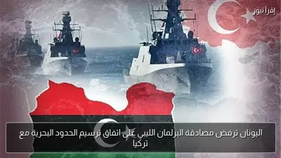 اليونان ترفض مصادقة البرلمان الليبي على اتفاق ترسيم الحدود البحرية مع تركيا