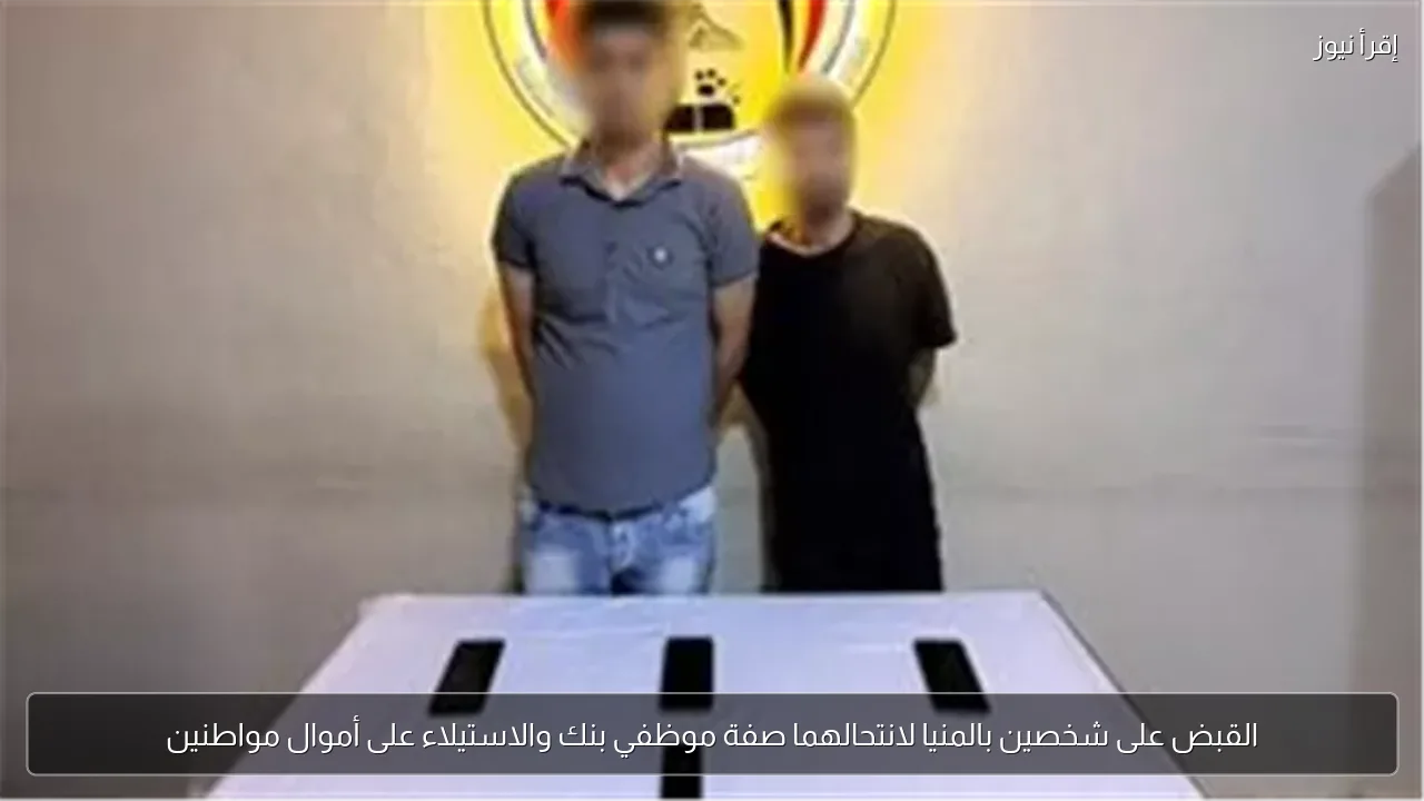 القبض على شخصين بالمنيا لانتحالهما صفة موظفي بنك والاستيلاء على أموال مواطنين