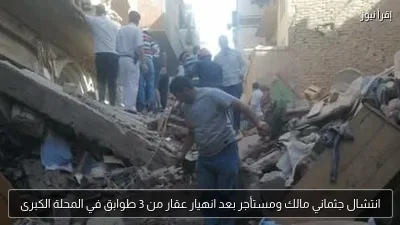 انتشال جثماني مالك ومستأجر بعد انهيار عقار من 3 طوابق في المحلة الكبرى