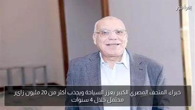 خبراء: المتحف المصري الكبير يعزز السياحة ويجذب أكثر من 20 مليون زائر محتمل خلال 4 سنوات