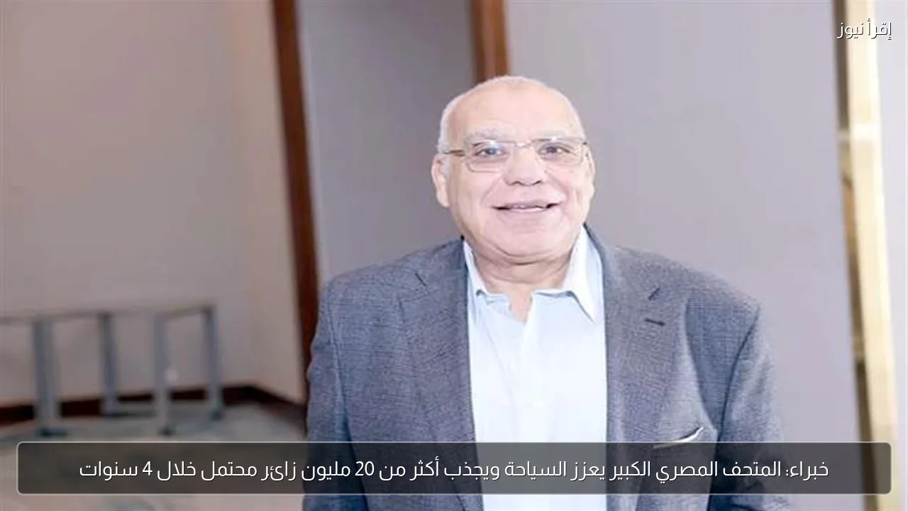 خبراء: المتحف المصري الكبير يعزز السياحة ويجذب أكثر من 20 مليون زائر محتمل خلال 4 سنوات