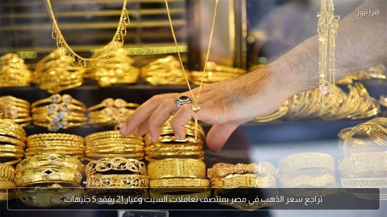 تراجع سعر الذهب في مصر بمنتصف تعاملات السبت وعيار 21 يفقد 5 جنيهات