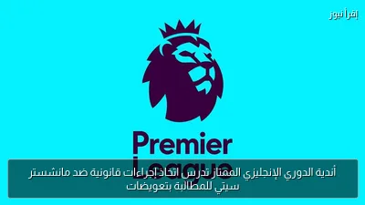 أندية الدوري الإنجليزي الممتاز تدرس اتخاذ إجراءات قانونية ضد مانشستر سيتي للمطالبة بتعويضات