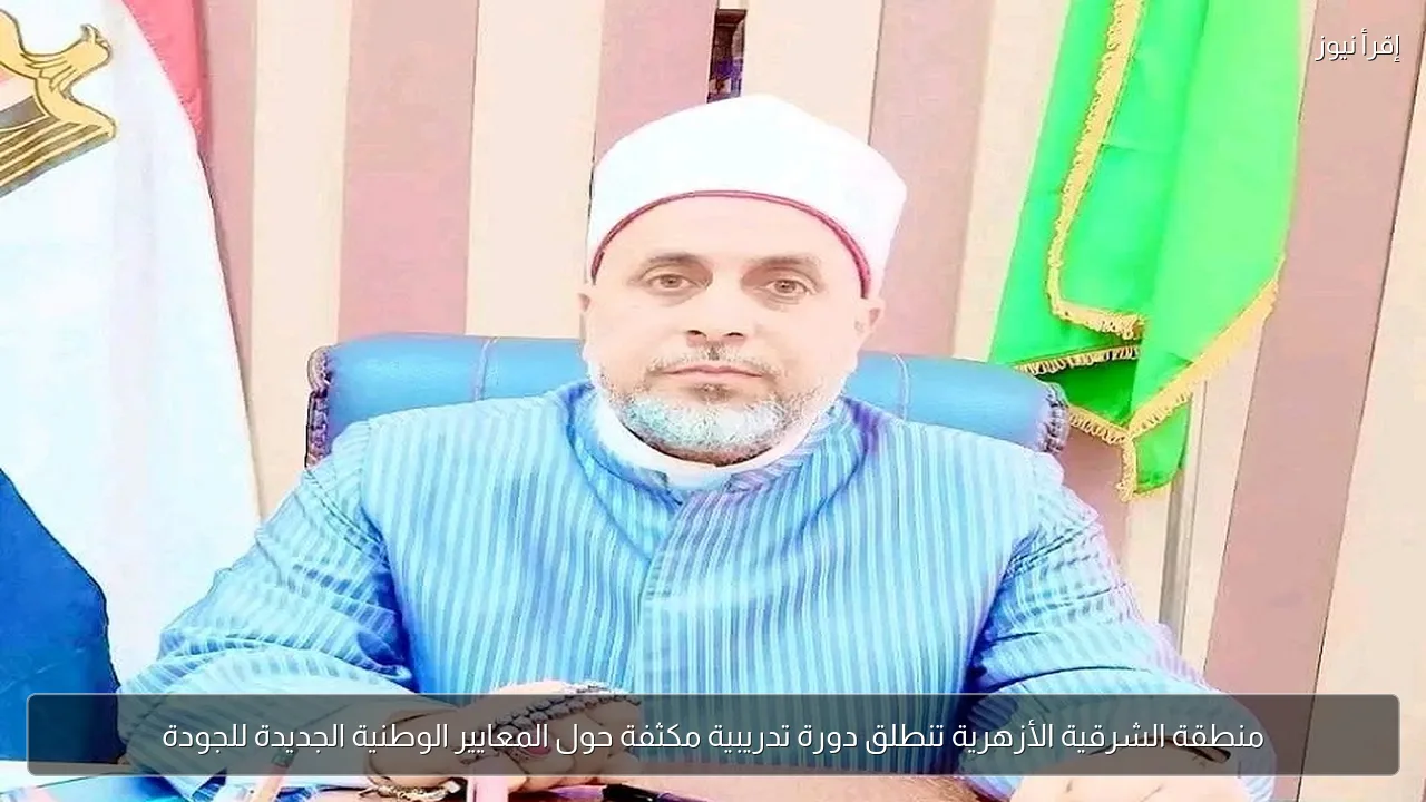 منطقة الشرقية الأزهرية تنطلق دورة تدريبية مكثفة حول المعايير الوطنية الجديدة للجودة