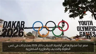 مصر تبدأ مشوارها في أولمبياد الشباب داكار 2026 بمشاركات في تنس الطاولة والتجديف والطائرة الشاطئية