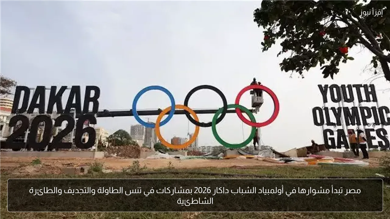 مصر تبدأ مشوارها في أولمبياد الشباب داكار 2026 بمشاركات في تنس الطاولة والتجديف والطائرة الشاطئية