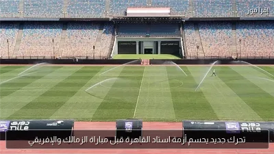 تحرك جديد يحسم أزمة استاد القاهرة قبل مباراة الزمالك والإفريقي