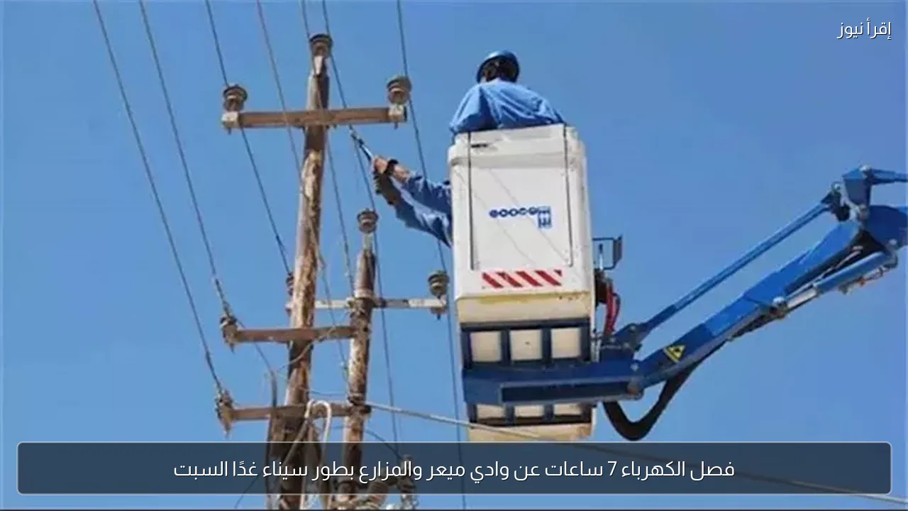 فصل الكهرباء 7 ساعات عن وادي ميعر والمزارع بطور سيناء غدًا السبت