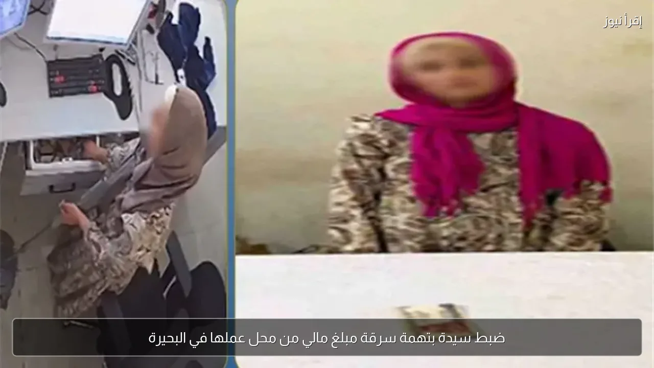ضبط سيدة بتهمة سرقة مبلغ مالي من محل عملها في البحيرة