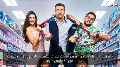«مطلوب عائليًا» يواصل تصدر شباك التذاكر للأسبوع الرابع بإيرادات تقترب من 50 مليون جنيه