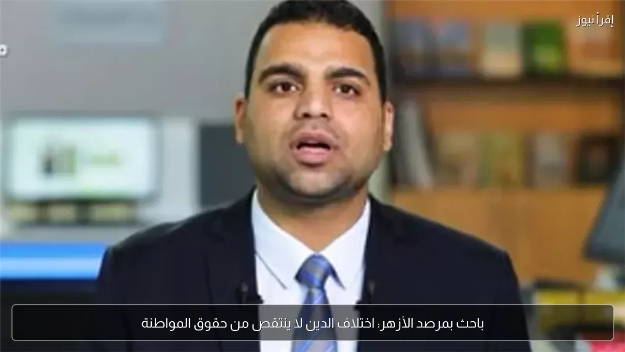 باحث بمرصد الأزهر: اختلاف الدين لا ينتقص من حقوق المواطنة