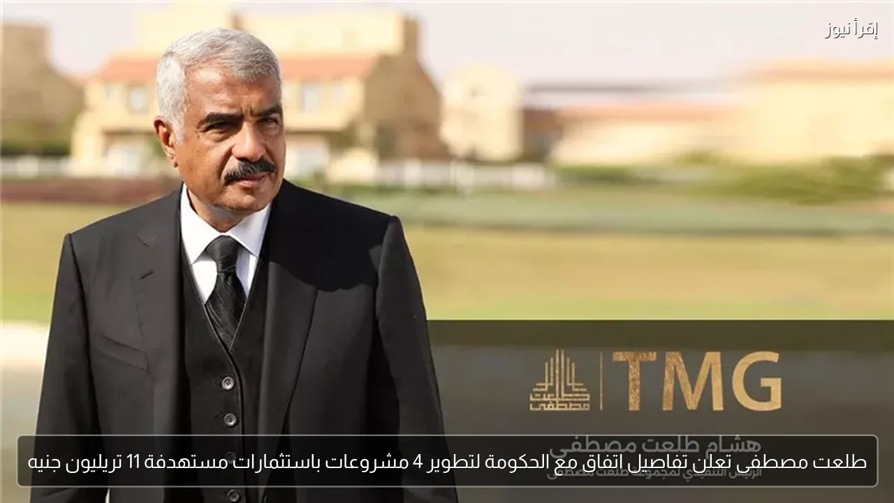 طلعت مصطفى تعلن تفاصيل اتفاق مع الحكومة لتطوير 4 مشروعات باستثمارات مستهدفة 11 تريليون جنيه