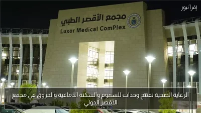 الرعاية الصحية تفتتح وحدات للسموم والسكتة الدماغية والحروق في مجمع الأقصر الدولي
