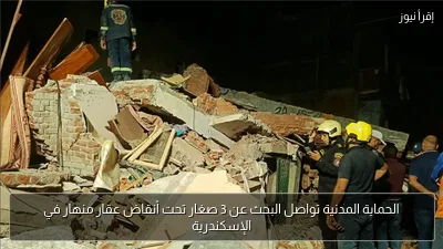 الحماية المدنية تواصل البحث عن 3 صغار تحت أنقاض عقار منهار في الإسكندرية