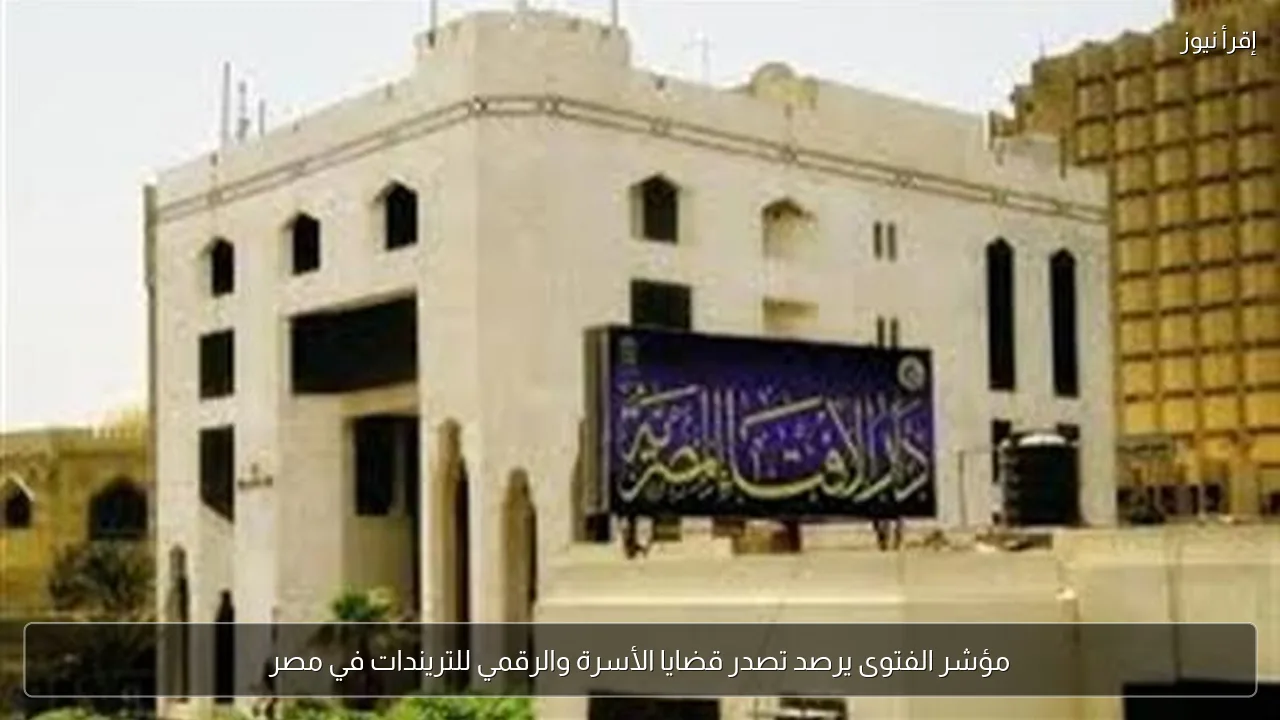 مؤشر الفتوى يرصد تصدر قضايا الأسرة والرقمي للتريندات في مصر