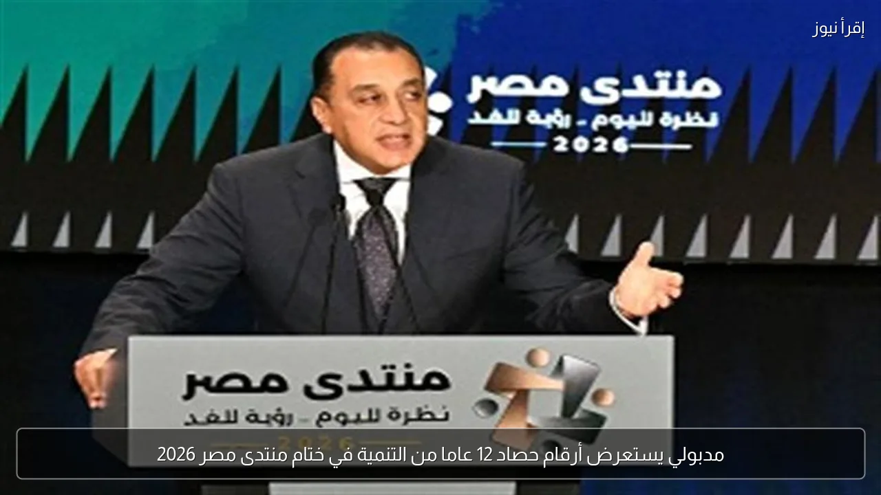 مدبولي يستعرض أرقام حصاد 12 عاما من التنمية في ختام منتدى مصر 2026