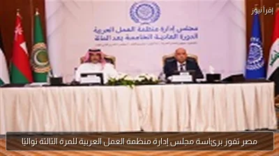 مصر تفوز برئاسة مجلس إدارة منظمة العمل العربية للمرة الثالثة تواليًا