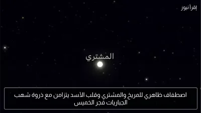 اصطفاف ظاهري للمريخ والمشتري وقلب الأسد يتزامن مع ذروة شهب الجباريات فجر الخميس