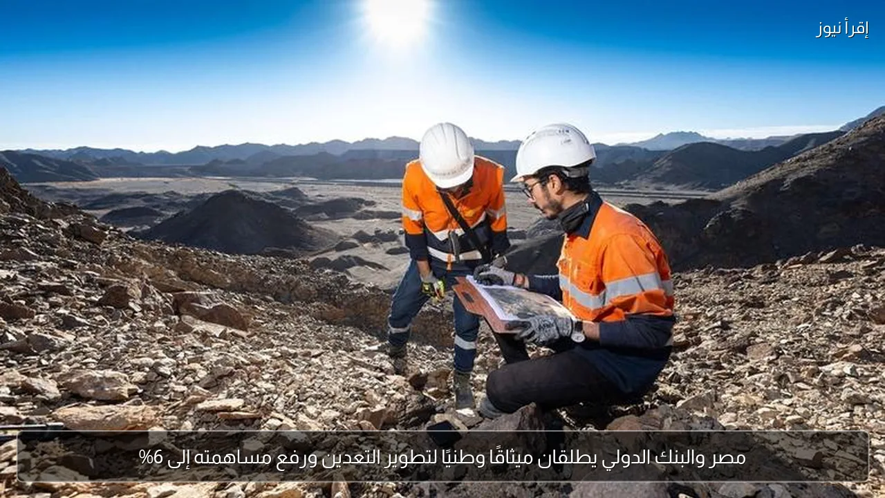 مصر والبنك الدولي يطلقان ميثاقًا وطنيًا لتطوير التعدين ورفع مساهمته إلى 6%