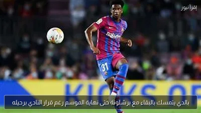 بالدي يتمسك بالبقاء مع برشلونة حتى نهاية الموسم رغم قرار النادي برحيله