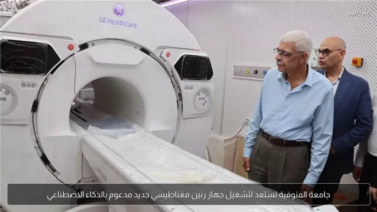 جامعة المنوفية تستعد لتشغيل جهاز رنين مغناطيسي جديد مدعوم بالذكاء الاصطناعي