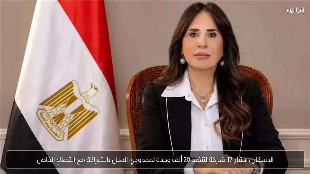 الإسكان: اختيار 17 شركة لتنفيذ 20 ألف وحدة لمحدودي الدخل بالشراكة مع القطاع الخاص