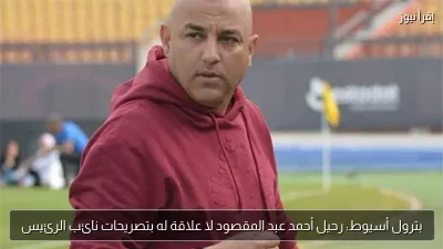 بترول أسيوط: رحيل أحمد عبد المقصود لا علاقة له بتصريحات نائب الرئيس