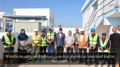 محافظ المنيا يتفقد محطة مياه عزبة بشرى بسمالوط بعد تطويرها بتكلفة 16 مليون جنيه
