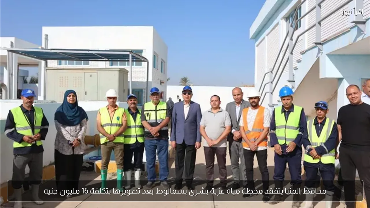 محافظ المنيا يتفقد محطة مياه عزبة بشرى بسمالوط بعد تطويرها بتكلفة 16 مليون جنيه