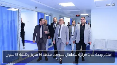 افتتاح وحدة عناية مركزة للأطفال بسوهاج بطاقة 36 سريرًا وتكلفة 53 مليون جنيه