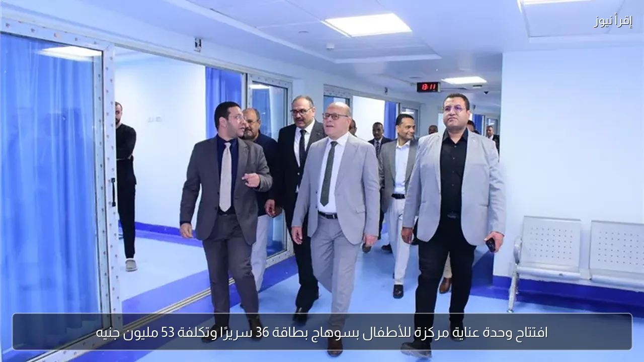 افتتاح وحدة عناية مركزة للأطفال بسوهاج بطاقة 36 سريرًا وتكلفة 53 مليون جنيه