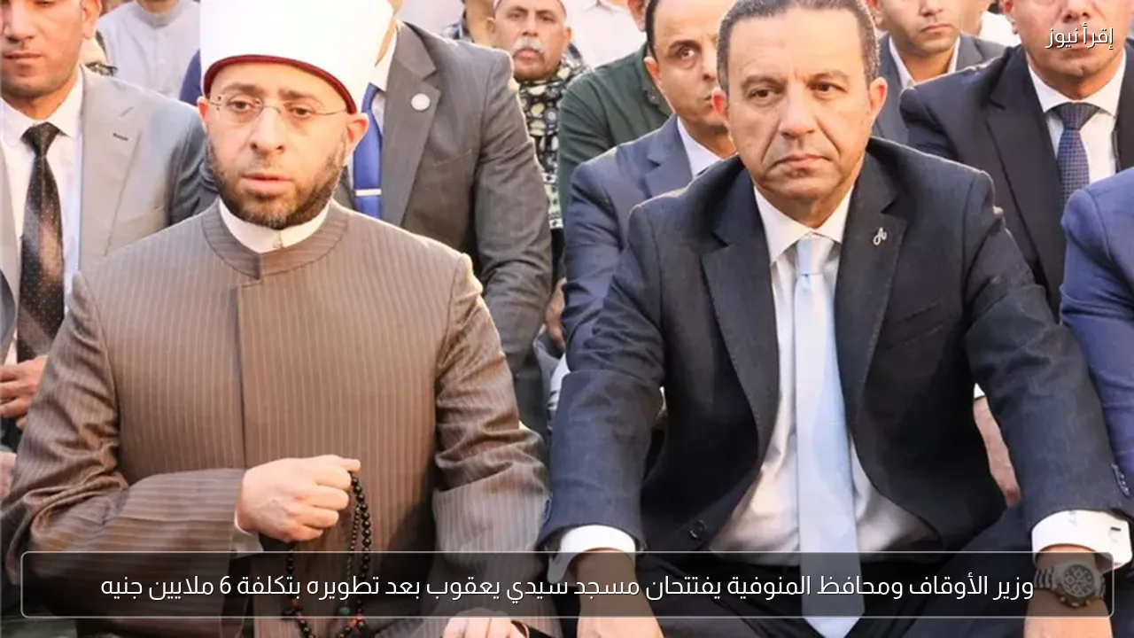 وزير الأوقاف ومحافظ المنوفية يفتتحان مسجد سيدي يعقوب بعد تطويره بتكلفة 6 ملايين جنيه