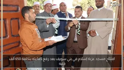 افتتاح مسجد عزبة إسلام في بني سويف بعد رفع كفاءته بتكلفة 650 ألف جنيه