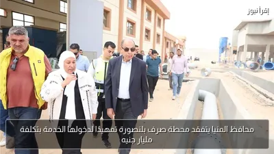 محافظ المنيا يتفقد محطة صرف بلنصورة تمهيدًا لدخولها الخدمة بتكلفة مليار جنيه