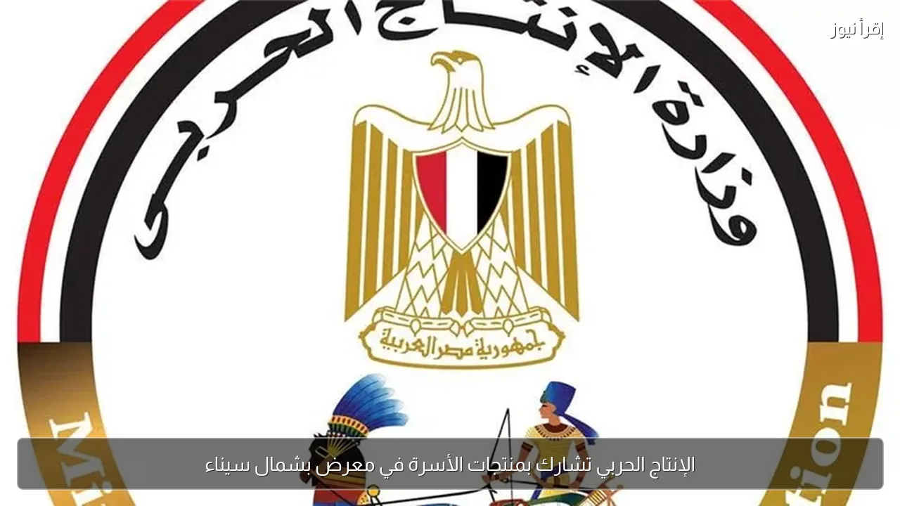 الإنتاج الحربي تشارك بمنتجات الأسرة في معرض بشمال سيناء