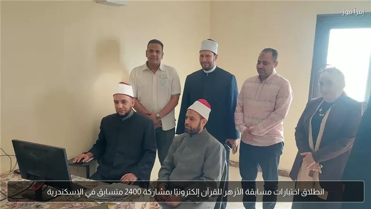 انطلاق اختبارات مسابقة الأزهر للقرآن إلكترونيًا بمشاركة 2400 متسابق في الإسكندرية