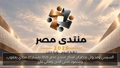 السيسي ومدبولي يحضران افتتاح منتدى مصر 2026 بمشاركة مجدي يعقوب ومحمود محيي الدين وهاني عازر