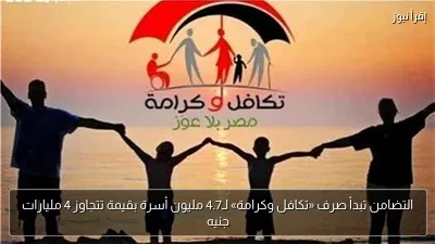 التضامن تبدأ صرف «تكافل وكرامة» لـ4.7 مليون أسرة بقيمة تتجاوز 4 مليارات جنيه