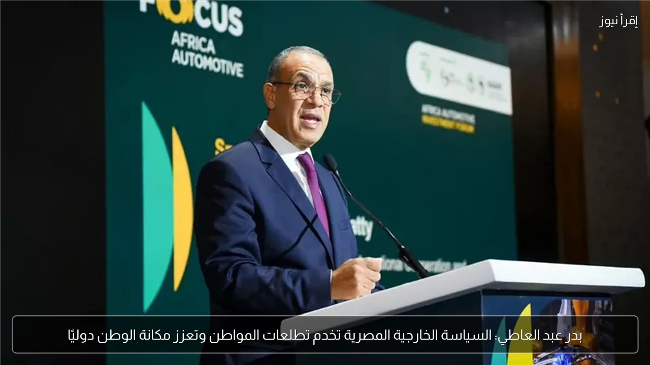 بدر عبد العاطي: السياسة الخارجية المصرية تخدم تطلعات المواطن وتعزز مكانة الوطن دوليًا