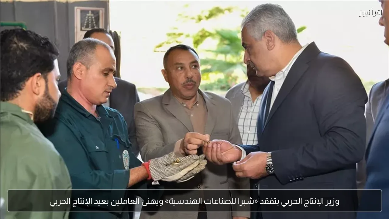وزير الإنتاج الحربي يتفقد «شبرا للصناعات الهندسية» ويهنئ العاملين بعيد الإنتاج الحربي