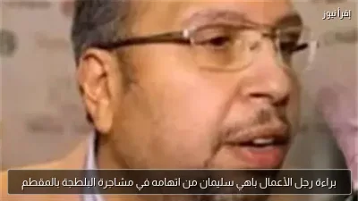 براءة رجل الأعمال باهي سليمان من اتهامه في مشاجرة البلطجة بالمقطم