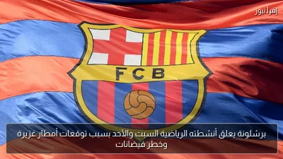 برشلونة يعلق أنشطته الرياضية السبت والأحد بسبب توقعات أمطار غزيرة وخطر فيضانات