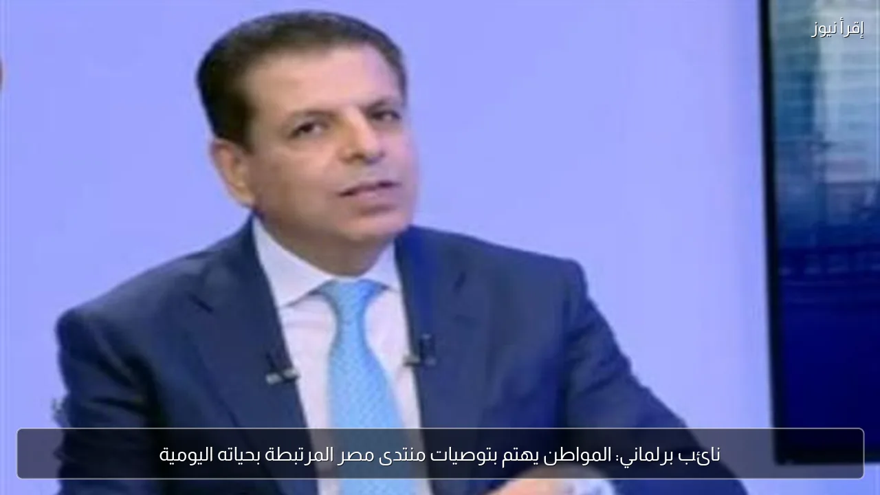 نائب برلماني: المواطن يهتم بتوصيات منتدى مصر المرتبطة بحياته اليومية